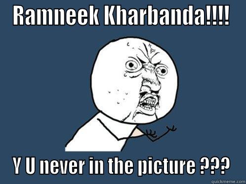 RAMNEEK KHARBANDA!!!! Y U NEVER IN THE PICTURE ??? Y U No