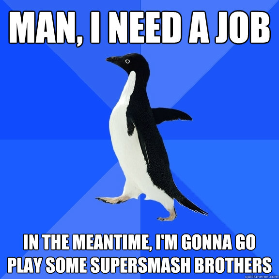 Man, I need a job In the meantime, I'm gonna go play some Supersmash brothers  Socially Awkward Penguin