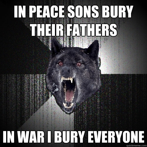 in peace sons bury their fathers in war I bury everyone  Insanity Wolf