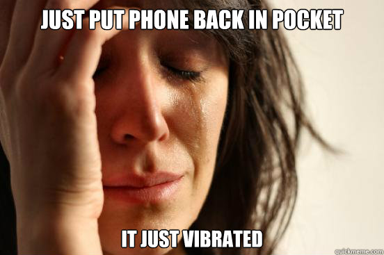 Just put phone back in pocket It just vibrated  First World Problems