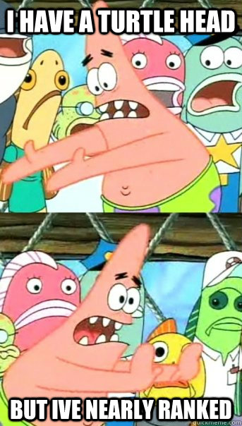 I have a turtle head but ive nearly ranked  Push it somewhere else Patrick