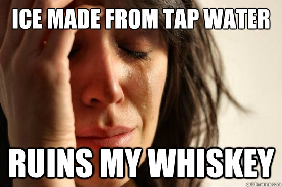 Ice made from tap water ruins my whiskey  First World Problems