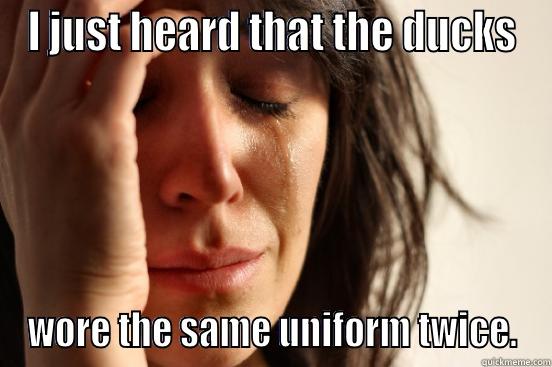 I JUST HEARD THAT THE DUCKS WORE THE SAME UNIFORM TWICE. First World Problems