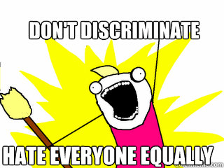don't discriminate  hate everyone equally  - don't discriminate  hate everyone equally   All The Things