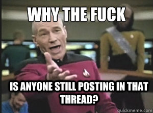 why the fuck is anyone still posting in that thread?  Annoyed Picard