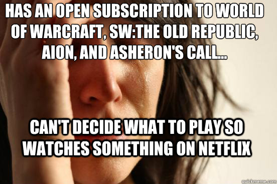 Has an open Subscription to World of Warcraft, SW:The Old Republic, AION, and Asheron's Call...                      Can't decide what to play so watches something on netflix  First World Problems
