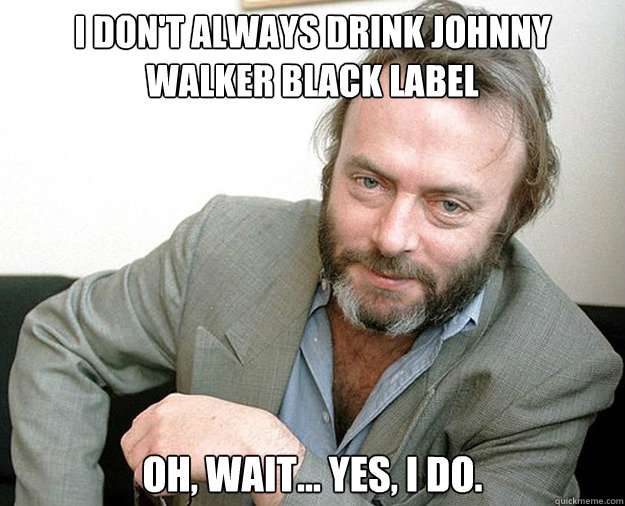 I don't always drink johnny walker black label Oh, wait... Yes, I do. - I don't always drink johnny walker black label Oh, wait... Yes, I do.  The Most Interesting Anti-theist In The World