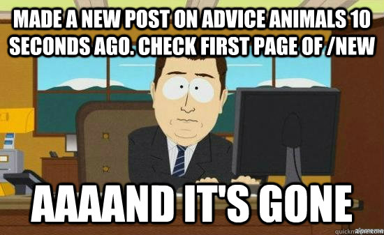Made a new post on Advice Animals 10 seconds ago. Check first page of /new  AAAAND it's gone  aaaand its gone