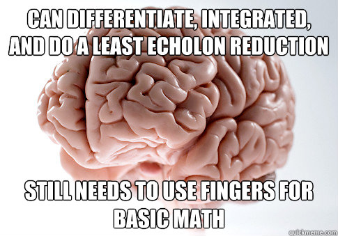 Can differentiate, integrated, and do a least echolon reduction still needs to use fingers for basic math - Can differentiate, integrated, and do a least echolon reduction still needs to use fingers for basic math  Scumbag Brain