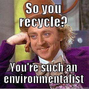SO YOU RECYCLE? YOU'RE SUCH AN ENVIRONMENTALIST Condescending Wonka