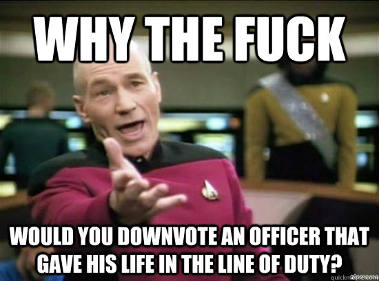 Why the fuck would you downvote an officer that gave his life in the line of duty?  Annoyed Picard HD