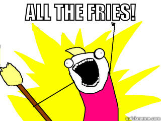        ALL THE FRIES!                                               All The Things