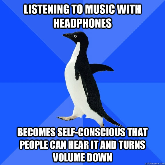 Listening to music with headphones Becomes self-conscious that people can hear it and turns volume down  Socially Awkward Penguin