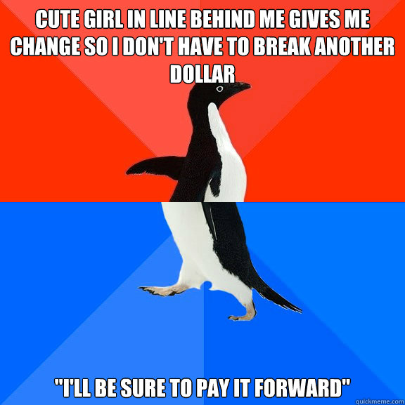 Cute girl in line behind me gives me change so I don't have to break another dollar 