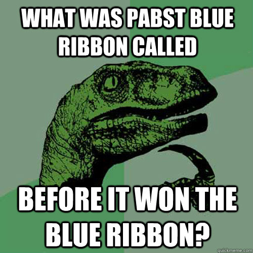 What was Pabst Blue Ribbon called before it won the blue ribbon?  Philosoraptor