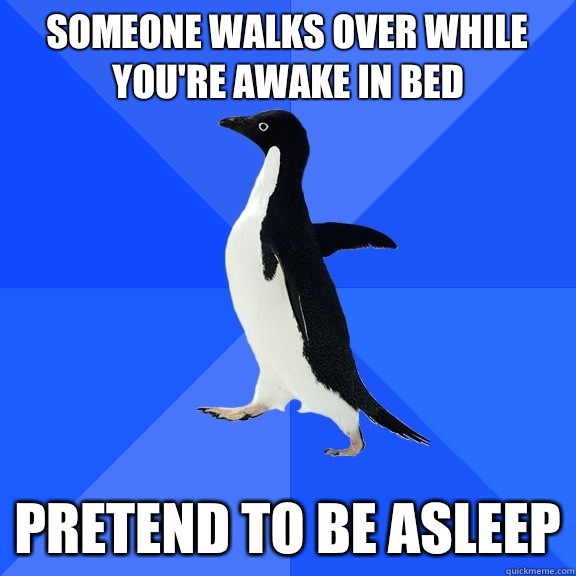 Someone walks over while you're awake in bed Pretend to be asleep  Socially Awkward Penguin
