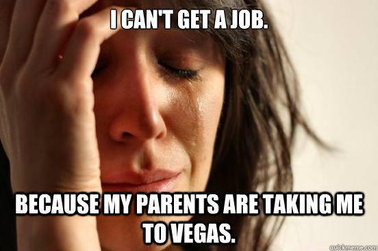 I can't get a job. Because my parents are taking me to Vegas.  First World Problems