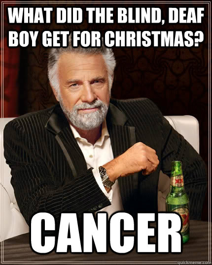 What did the blind, deaf boy get for Christmas? Cancer Caption 3 goes here  The Most Interesting Man In The World