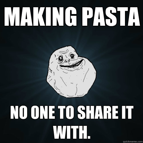 Making Pasta no one to share it with.  Forever Alone