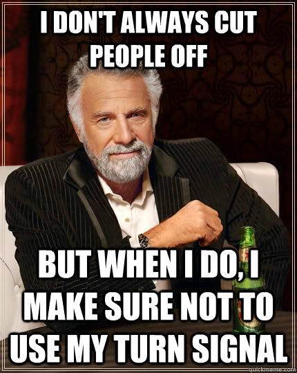 I don't always cut people off but when I do, I make sure not to use my turn signal  The Most Interesting Man In The World