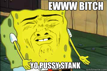  ewww Bitch yo pussy stank  