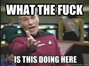 What the fuck  is this doing here  Annoyed Picard