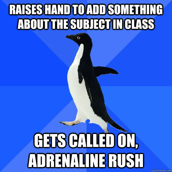 Raises hand to add something about the subject in class gets called on, adrenaline rush  Socially Awkward Penguin