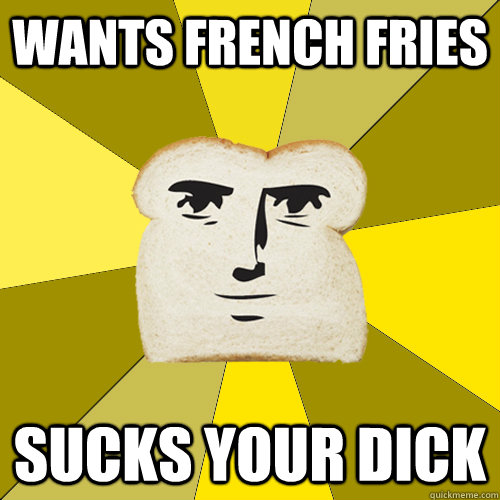 Wants french fries Sucks your dick - Wants french fries Sucks your dick  Breadfriend