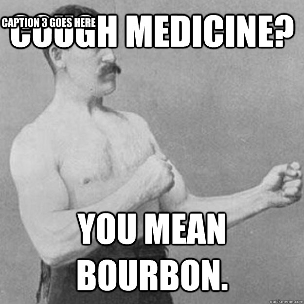 Cough Medicine? YOU MEAN BOURBON. Caption 3 goes here  untitled meme