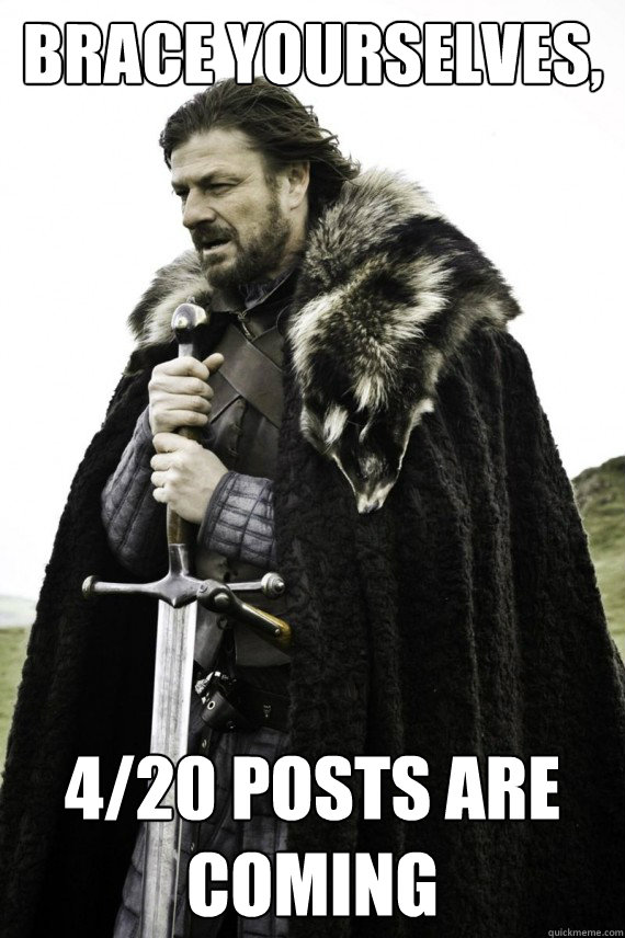 Brace yourselves, 4/20 posts are coming  Brace yourself