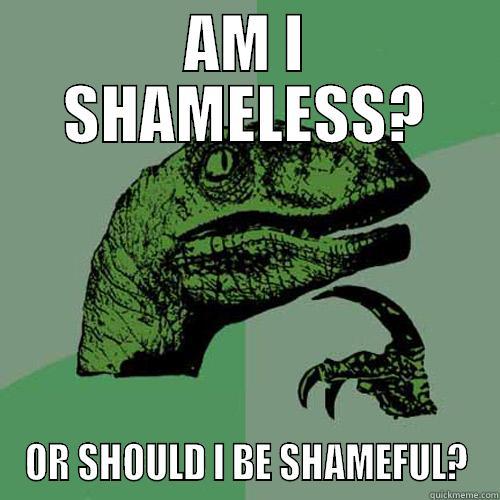AM I SHAMELESS? OR SHOULD I BE SHAMEFUL? Philosoraptor