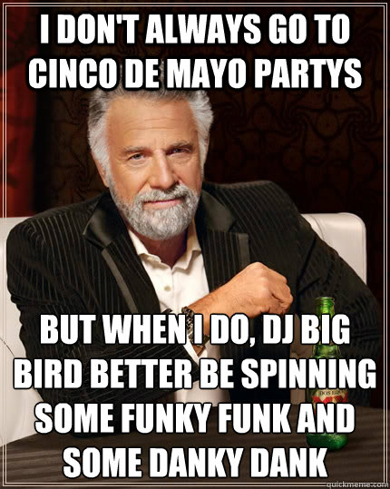 I don't always go to Cinco de mayo partys  but when I do, DJ big bird better be spinning some funky funk and some danky dank  The Most Interesting Man In The World