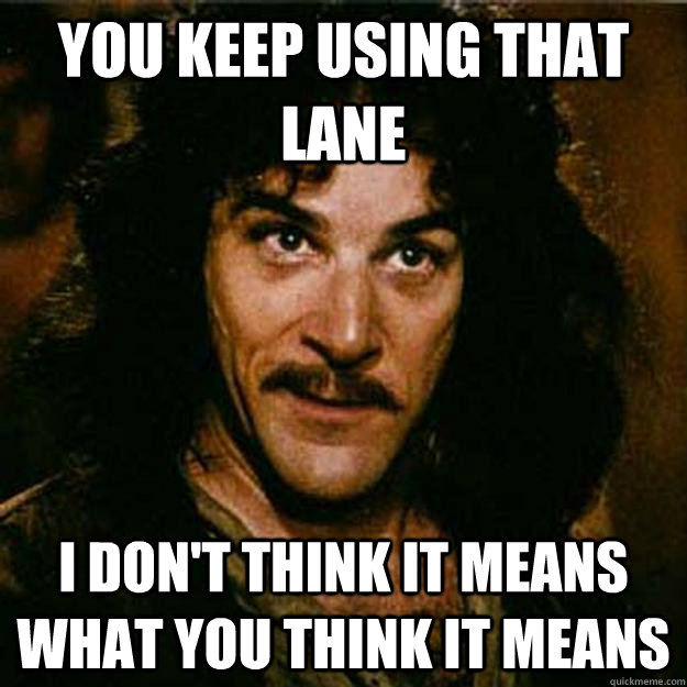 You keep using that lane I don't think it means what you think it means  Inigo Montoya