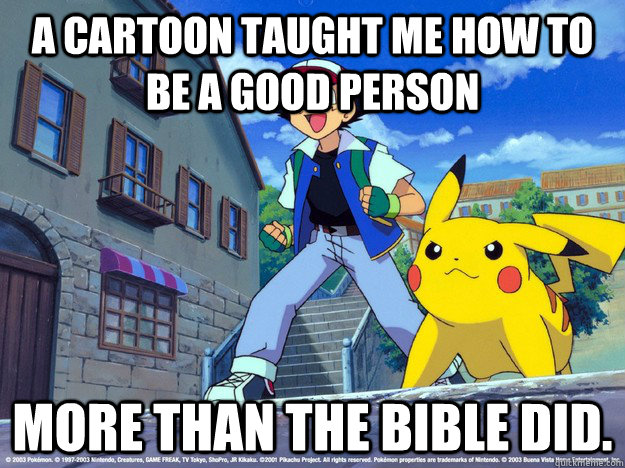 a cartoon taught me how to be a good person more than the bible did. - a cartoon taught me how to be a good person more than the bible did.  Misc