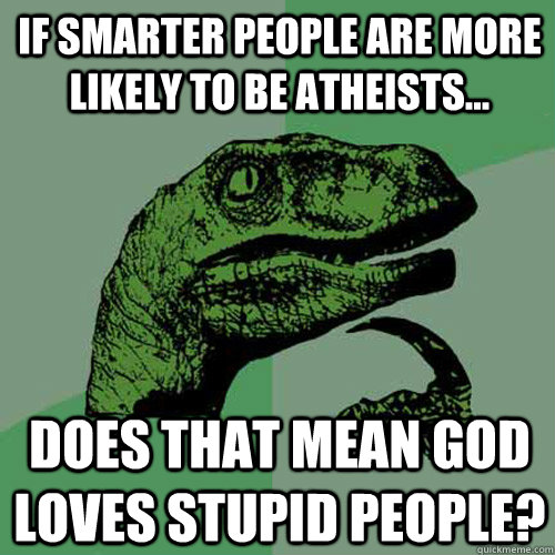 If smarter people are more likely to be atheists... Does that mean god loves stupid people? - If smarter people are more likely to be atheists... Does that mean god loves stupid people?  Philosoraptor