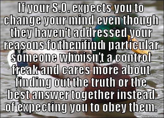 IF YOUR S.O. EXPECTS YOU TO CHANGE YOUR MIND EVEN THOUGH THEY HAVEN'T ADDRESSED YOUR REASONS FOR HAVING A PARTICULAR OPINION, THEN FIND SOMEONE WHO ISN'T A CONTROL FREAK AND CARES MORE ABOUT FINDING OUT THE TRUTH OR THE BEST ANSWER TOGETHER INSTEAD OF EXPECTING YOU TO OBEY THEM. Actual Advice Mallard