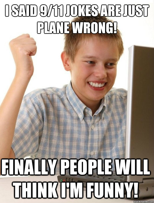I said 9/11 jokes are just plane wrong! Finally people will think I'm funny! - I said 9/11 jokes are just plane wrong! Finally people will think I'm funny!  First Day on the Internet Kid