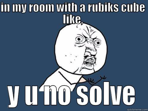 IN MY ROOM WITH A RUBIKS CUBE LIKE, Y U NO SOLVE Y U No