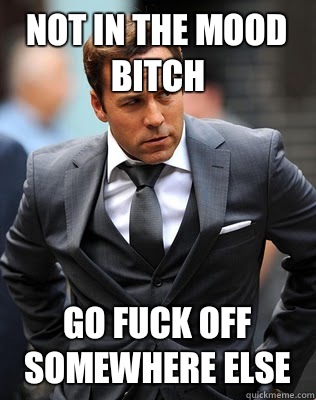 Not in the mood bitch Go fuck off somewhere else  Ari Gold