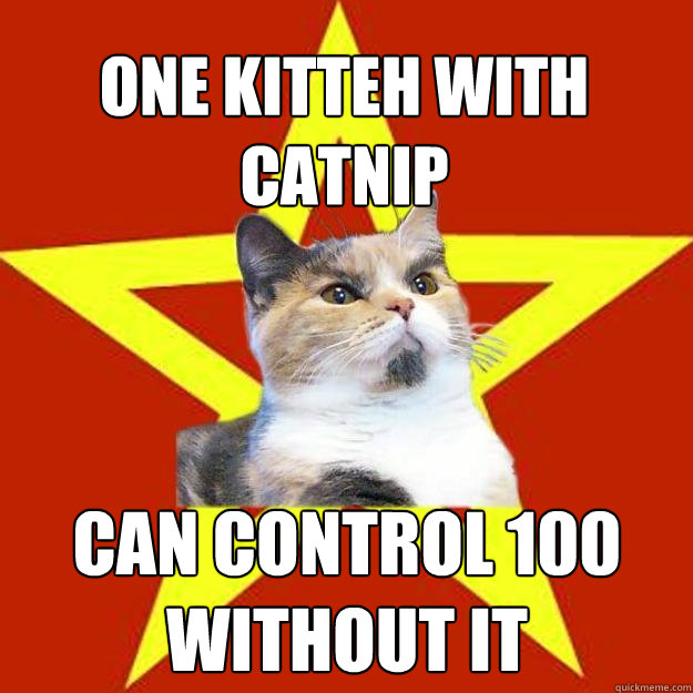 One kitteh with catnip  can control 100 without it  Lenin Cat