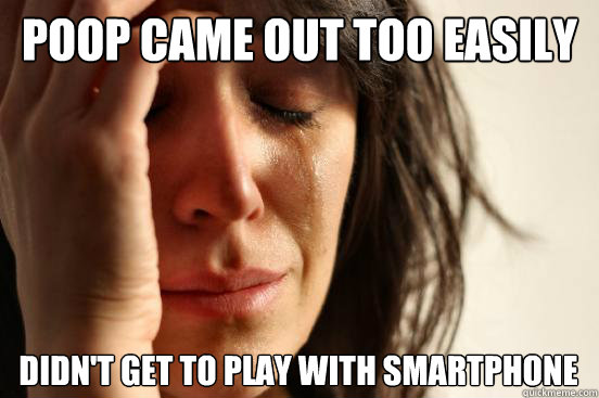 Poop came out too easily Didn't get to play with smartphone  First World Problems
