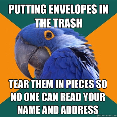 putting envelopes in the trash tear them in pieces so no one can read your name and address  Paranoid Parrot