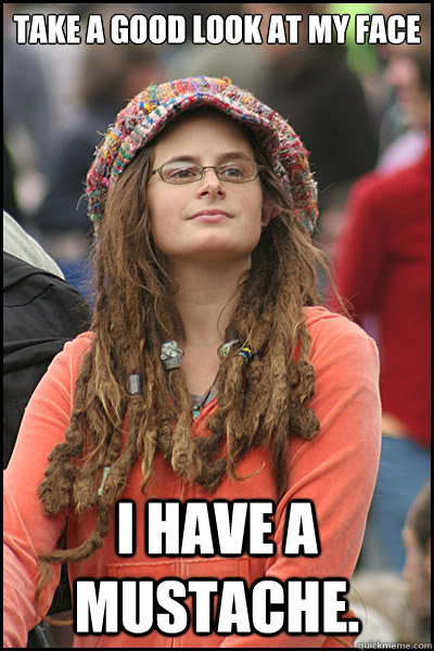take a good look at my face I have a mustache.  College Liberal