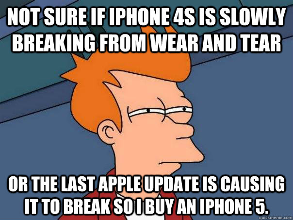 Not sure if iPhone 4s is slowly breaking from wear and tear Or the last apple update is causing it to break so i buy an iphone 5.  Futurama Fry