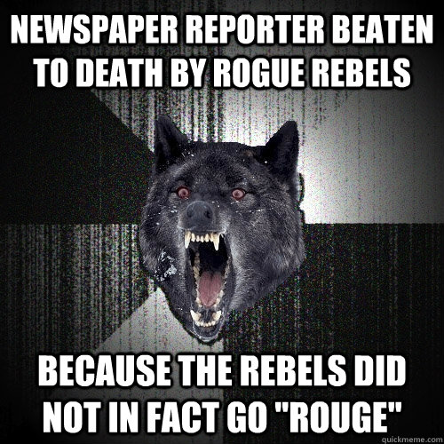 NEWSPAPER REPORTER BEATEN TO DEATH BY ROGUE REBELS BECAUSE THE REBELS DID NOT IN FACT GO 