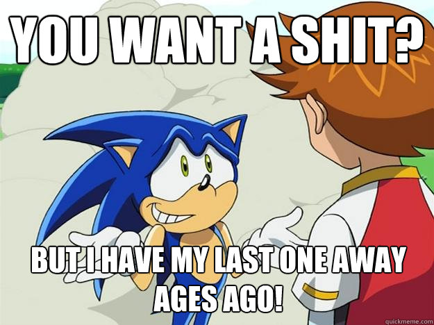 You want a shit? But I have my last one away ages ago!  Ohh sonic sonic sonic