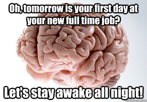 Oh, tomorrow is your first day at your new full time job? Let's stay awake all night!  Scumbag Brain