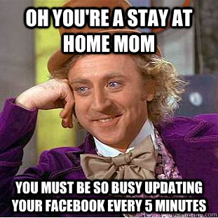 oh you're a stay at home mom you must be so busy updating your facebook every 5 minutes - oh you're a stay at home mom you must be so busy updating your facebook every 5 minutes  Condescending Wonka
