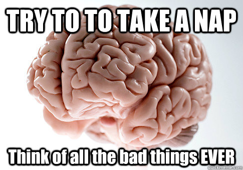 TRY TO TO TAKE A NAP Think of all the bad things EVER   Scumbag Brain