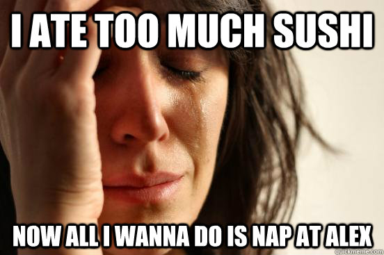 I ate too much sushi now all i wanna do is nap at alex  First World Problems